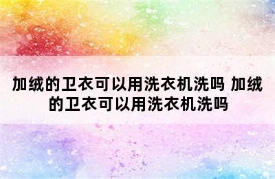 加绒的卫衣可以用洗衣机洗吗 加绒的卫衣可以用洗衣机洗吗